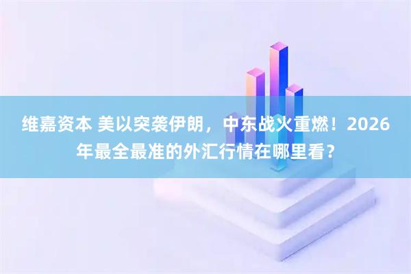 维嘉资本 美以突袭伊朗，中东战火重燃！2026年最全最准的外汇行情在哪里看？