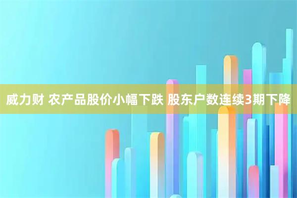 威力财 农产品股价小幅下跌 股东户数连续3期下降