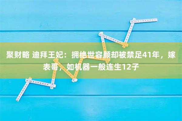 聚财略 迪拜王妃：拥绝世容颜却被禁足41年，嫁表哥，如机器一般连生12子