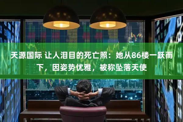 天源国际 让人泪目的死亡照：她从86楼一跃而下，因姿势优雅，被称坠落天使
