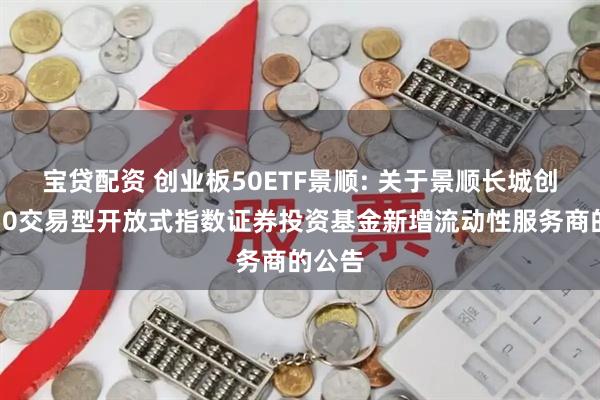 宝贷配资 创业板50ETF景顺: 关于景顺长城创业板50交易型开放式指数证券投资基金新增流动性服务商的公告