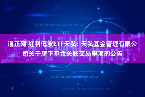 道正网 红利低波ETF天弘: 天弘基金管理有限公司关于旗下基金关联交易事项的公告