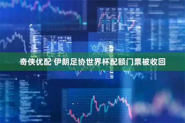 奇侠优配 伊朗足协世界杯配额门票被收回