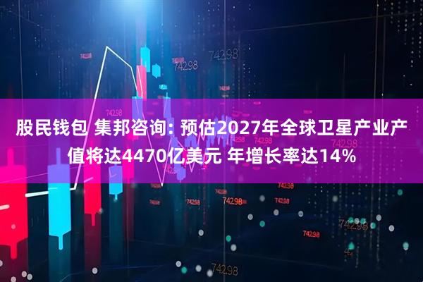 股民钱包 集邦咨询: 预估2027年全球卫星产业产值将达4470亿美元 年增长率达14%
