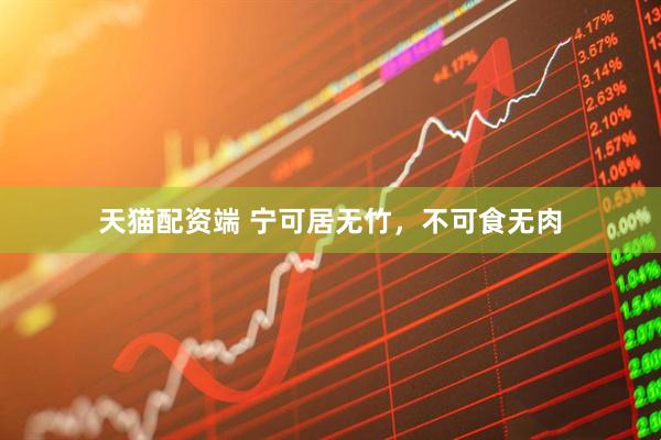 天猫配资端 宁可居无竹，不可食无肉